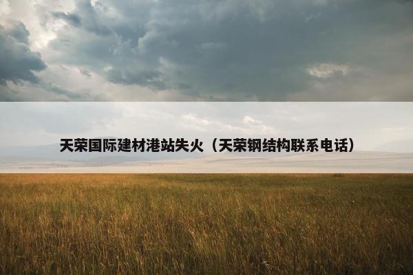 天荣国际建材港站失火（天荣钢结构联系电话）
