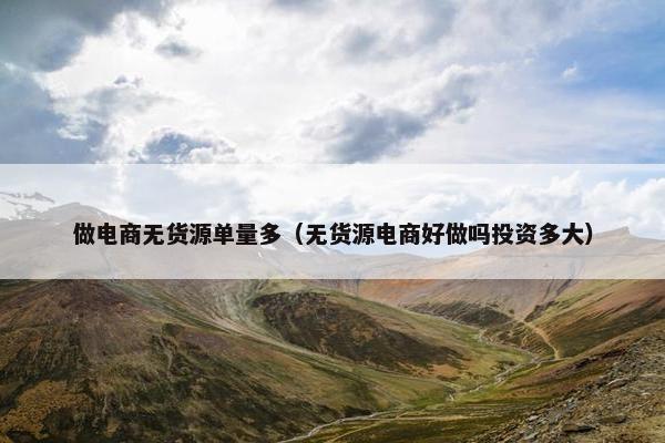 做电商无货源单量多（无货源电商好做吗投资多大）