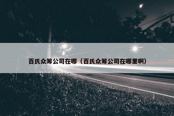 百氏众筹公司在哪（百氏众筹公司在哪里啊）