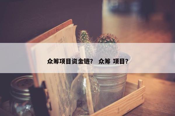 众筹项目资金链？ 众筹 项目？