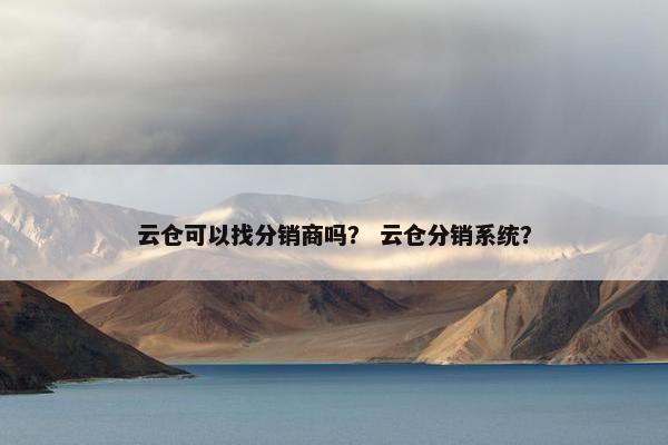 云仓可以找分销商吗？ 云仓分销系统？