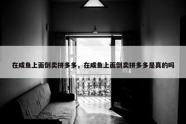 在咸鱼上面倒卖拼多多，在咸鱼上面倒卖拼多多是真的吗