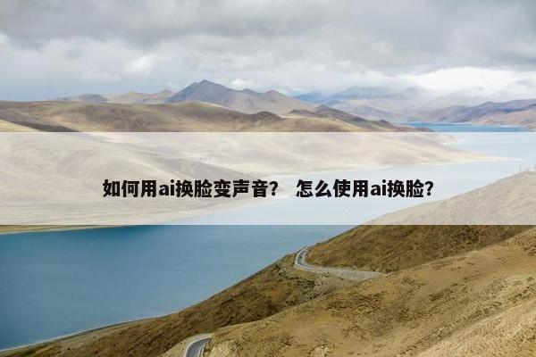 如何用ai换脸变声音？ 怎么使用ai换脸？