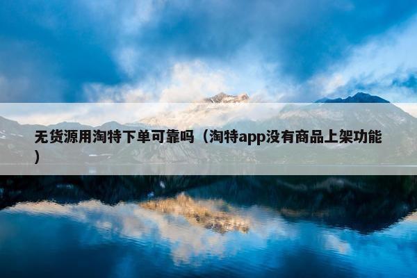 无货源用淘特下单可靠吗（淘特app没有商品上架功能）