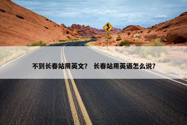 不到长春站用英文？ 长春站用英语怎么说？