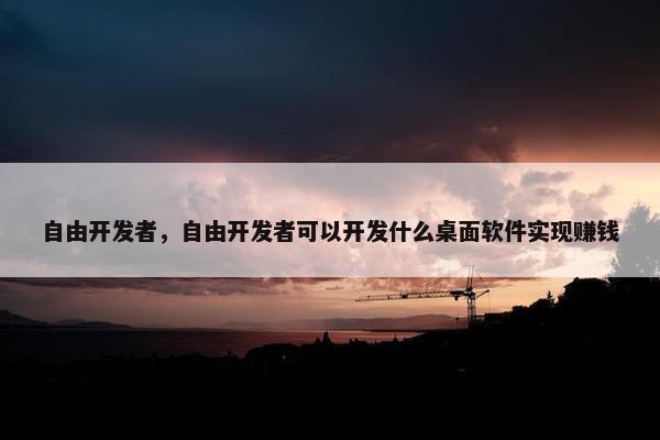 自由开发者，自由开发者可以开发什么桌面软件实现赚钱