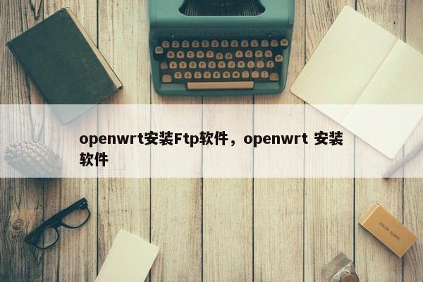 openwrt安装Ftp软件，openwrt 安装软件