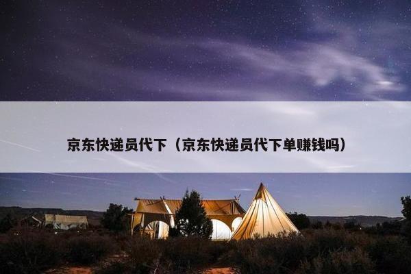 京东快递员代下（京东快递员代下单赚钱吗）