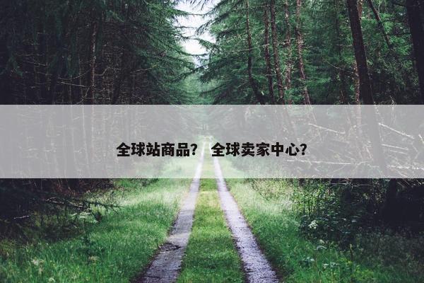 全球站商品？ 全球卖家中心？
