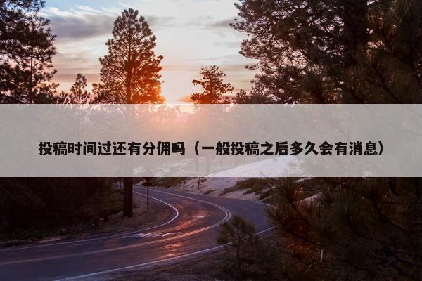 投稿时间过还有分佣吗（一般投稿之后多久会有消息）
