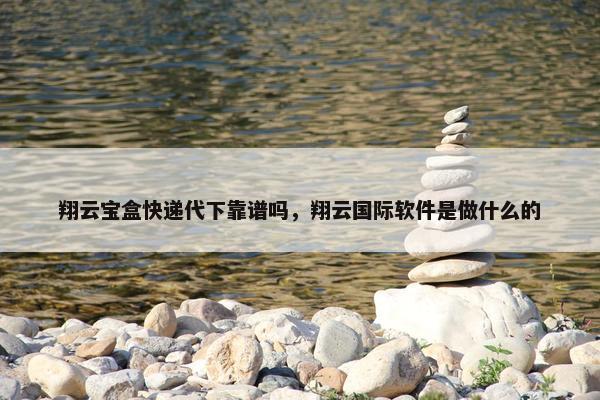 翔云宝盒快递代下靠谱吗，翔云国际软件是做什么的