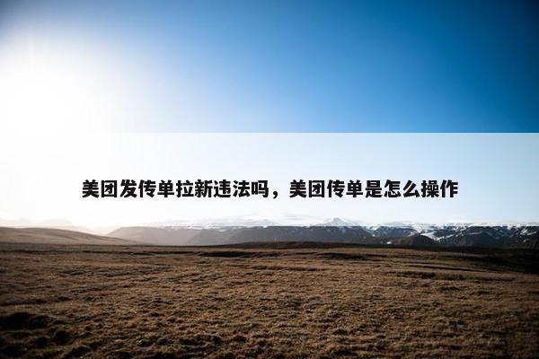 美团发传单拉新违法吗，美团传单是怎么操作
