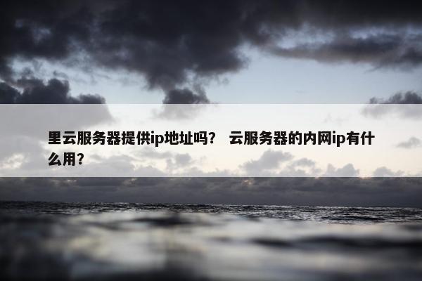 里云服务器提供ip地址吗？ 云服务器的内网ip有什么用？