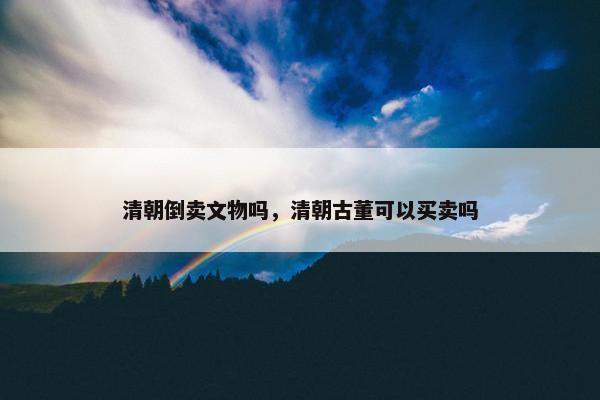 清朝倒卖文物吗，清朝古董可以买卖吗