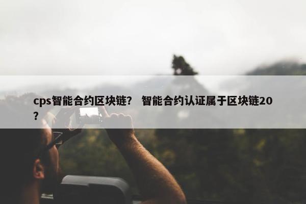 cps智能合约区块链？ 智能合约认证属于区块链20？