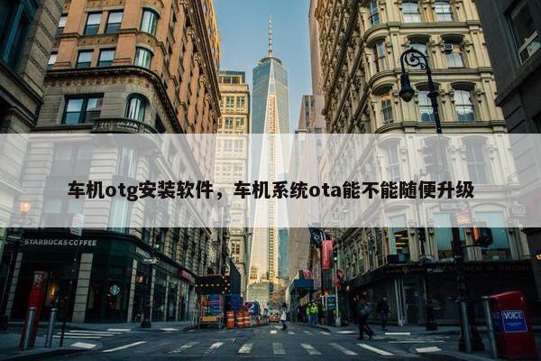 车机otg安装软件，车机系统ota能不能随便升级