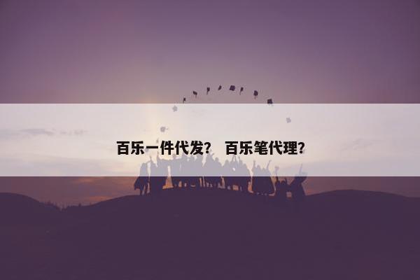 百乐一件代发？ 百乐笔代理？
