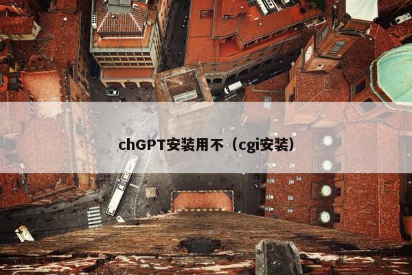 chGPT安装用不（cgi安装）
