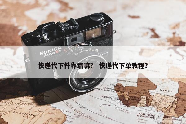 快递代下件靠谱嘛？ 快递代下单教程？