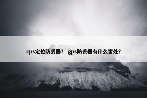 cps定位防丢器？ gps防丢器有什么害处？
