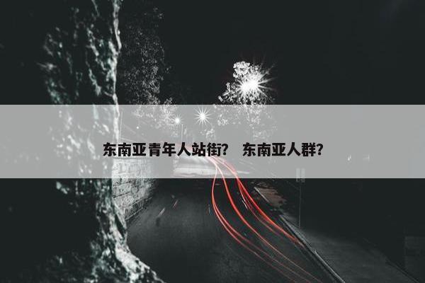 东南亚青年人站街？ 东南亚人群？