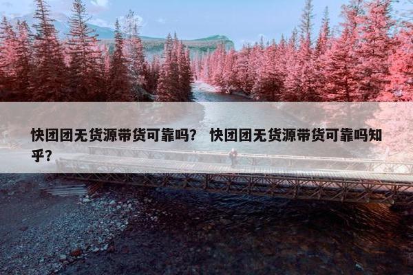 快团团无货源带货可靠吗？ 快团团无货源带货可靠吗知乎？