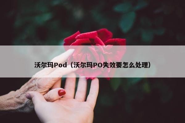 沃尔玛Pod（沃尔玛PO失效要怎么处理）