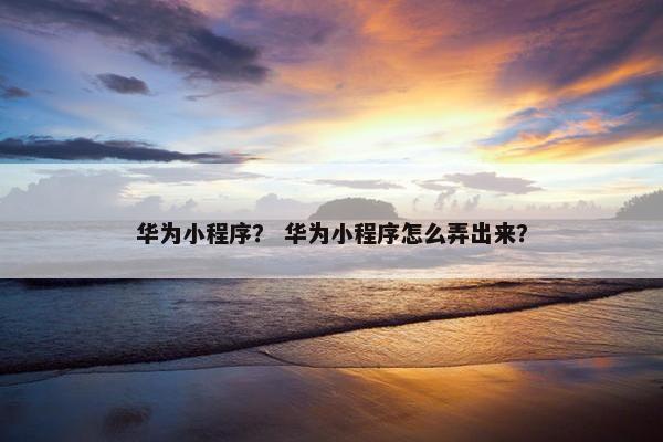 华为小程序？ 华为小程序怎么弄出来？