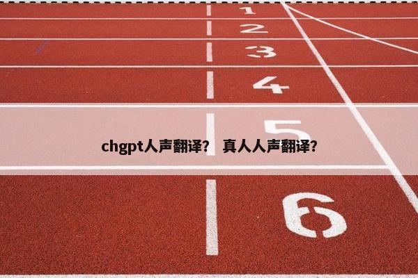 chgpt人声翻译？ 真人人声翻译？