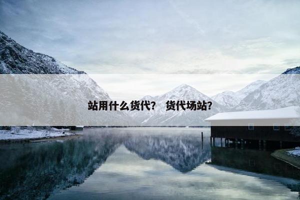 站用什么货代？ 货代场站？