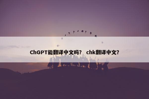 ChGPT能翻译中文吗？ chk翻译中文？