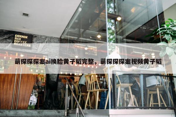 萌探探探案ai换脸黄子韬完整，萌探探探案视频黄子韬