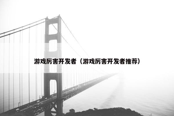 游戏厉害开发者（游戏厉害开发者推荐）