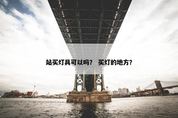 站买灯具可以吗？ 买灯的地方？