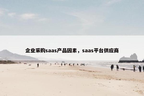 企业采购saas产品因素，saas平台供应商