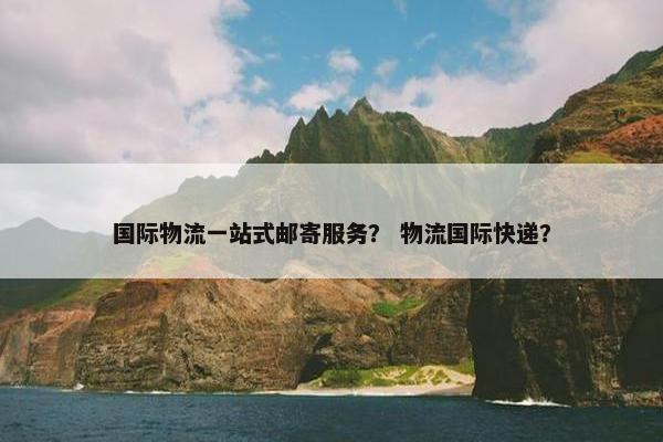 国际物流一站式邮寄服务？ 物流国际快递？
