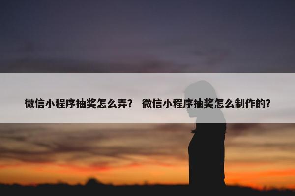 微信小程序抽奖怎么弄？ 微信小程序抽奖怎么制作的？