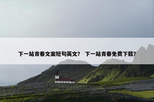 下一站青春文案短句英文？ 下一站青春免费下载？