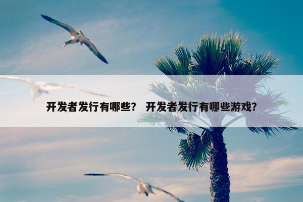开发者发行有哪些？ 开发者发行有哪些游戏？