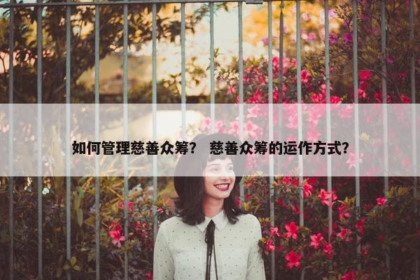 如何管理慈善众筹？ 慈善众筹的运作方式？