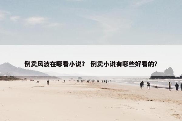 倒卖风波在哪看小说？ 倒卖小说有哪些好看的？