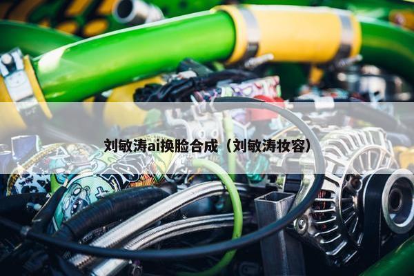 刘敏涛ai换脸合成（刘敏涛妆容）