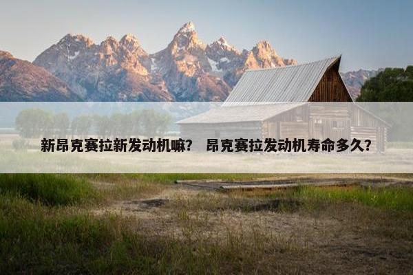 新昂克赛拉新发动机嘛？ 昂克赛拉发动机寿命多久？