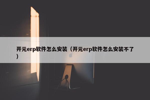 开元erp软件怎么安装（开元erp软件怎么安装不了）