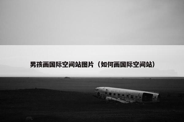 男孩画国际空间站图片（如何画国际空间站）