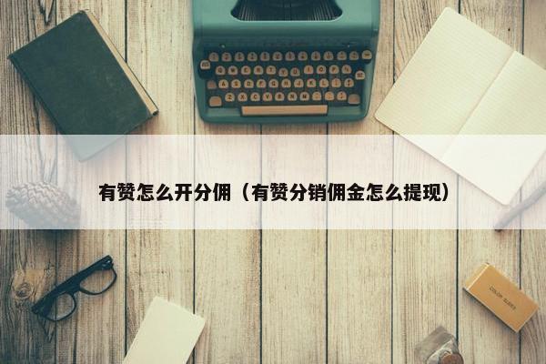 有赞怎么开分佣（有赞分销佣金怎么提现）