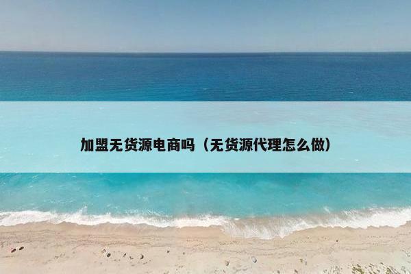加盟无货源电商吗（无货源代理怎么做）