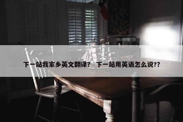 下一站我家乡英文翻译？ 下一站用英语怎么说?？