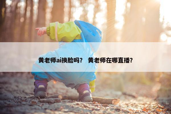 黄老师ai换脸吗？ 黄老师在哪直播？