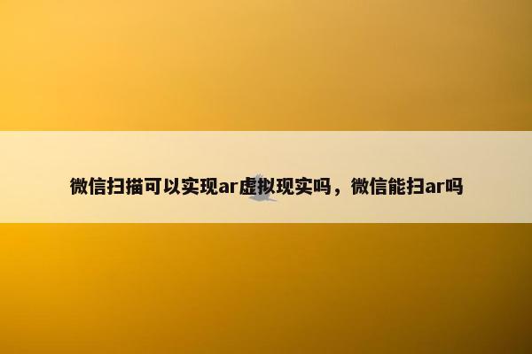 微信扫描可以实现ar虚拟现实吗，微信能扫ar吗